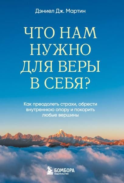 Что нам нужно для веры в себя Как преодолеть страхи, обрести внутреннюю опору и покорить любые вершины.