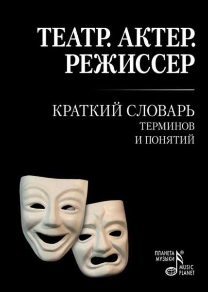 Театр. Актер. Режиссер: Краткий словарь терминов и понятий. Учебное пособие, 6-е изд., стер.