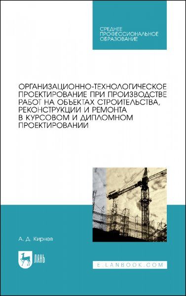 Организационно-технологическое проектирование при производстве работ на объектах строительства, реконструкции и ремонта в курсовом и дипломном проектировании. Учебное пособие для СПО, 2-е изд., испр. и доп.