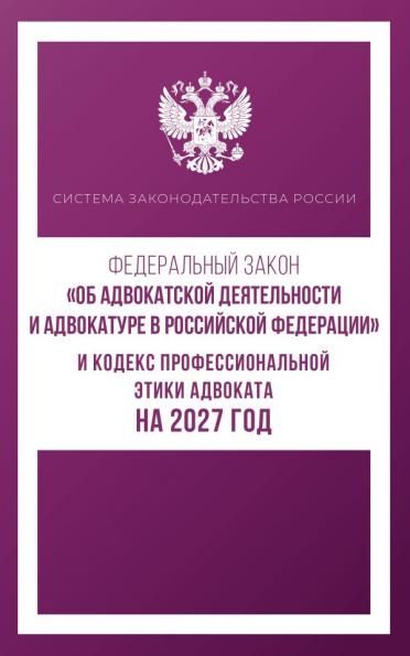 Федеральный закон Об адвокатской деятельности и адвокатуре в Российской Федерации и Кодекс профессиональной этики адвоката на 2027 год