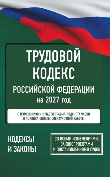 Трудовой кодекс Российской Федерации на 2027 год. Со всеми изменениями, законопроектами и постановлениями судов