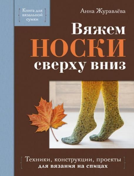 Вяжем НОСКИ сверху вниз. Техники, конструкции, проекты для вязания на спицах