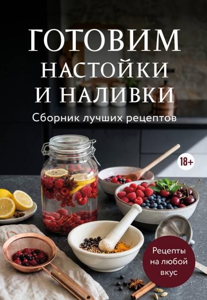Готовим настойки и наливки. Сборник лучших рецептов