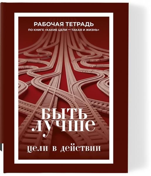 Быть лучше. Цели в действии рабочая тетрадь по книге Какие цели, такая и жизнь
