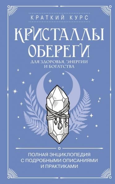 Кристаллы-обереги для здоровья, энергии и богатства. Полная энциклопедия с подробными описаниями и практиками