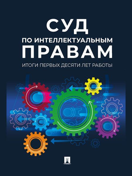 Суд по интеллектуальным правам: итоги первых десяти лет работы. Сборник.-М.:Проспект,2024. 246555