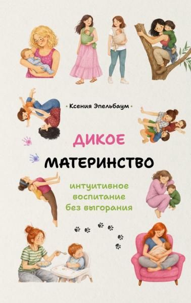 Дикое материнство: интуитивное воспитание без выгорания