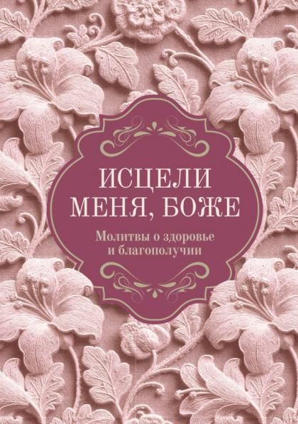 Исцели меня, Боже. Молитвы о здоровье и благополучии