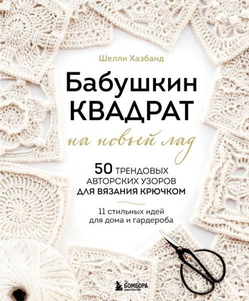 Бабушкин квадрат на новый лад. 50 трендовых авторских узоров для вязания крючком. 11 стильных идей для дома и гардероба