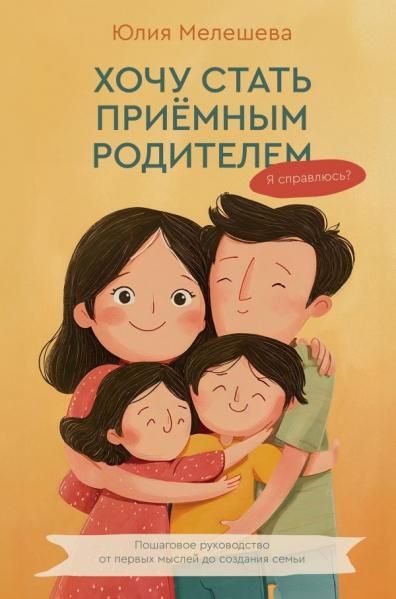 Хочу стать приемным родителем. Я справлюсь Пошаговое руководство от первых мыслей до создания семьи